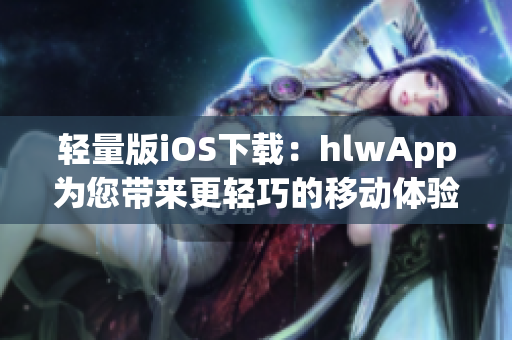 轻量版iOS下载：hlwApp为您带来更轻巧的移动体验