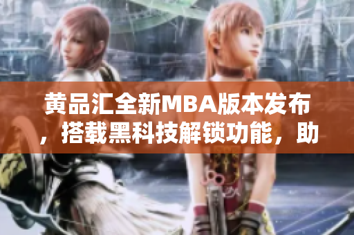 黄品汇全新MBA版本发布，搭载黑科技解锁功能，助您突破职业瓶颈。