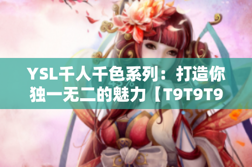 YSL千人千色系列：打造你独一无二的魅力【T9T9T9T9T9MBA精品推荐】