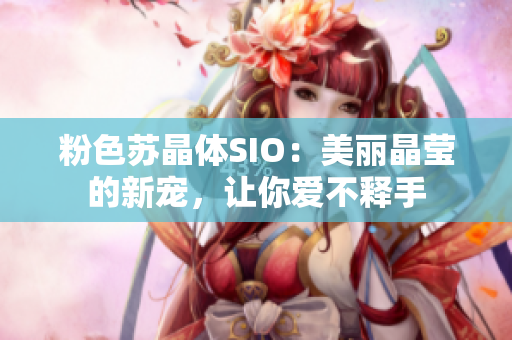 粉色苏晶体SIO：美丽晶莹的新宠，让你爱不释手