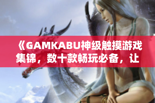 《GAMKABU神级触摸游戏集锦，数十款畅玩必备，让你玩遍全球最火游戏！》