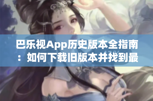 巴乐视App历史版本全指南：如何下载旧版本并找到最适合您的版本