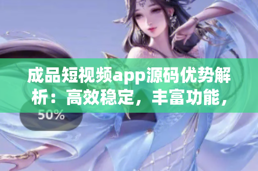 成品短视频app源码优势解析：高效稳定，丰富功能，易定制