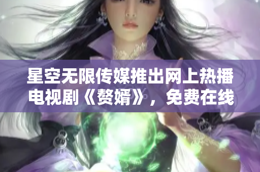 星空无限传媒推出网上热播电视剧《赘婿》，免费在线观看