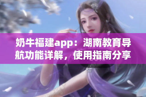 奶牛福建app：湖南教育导航功能详解，使用指南分享