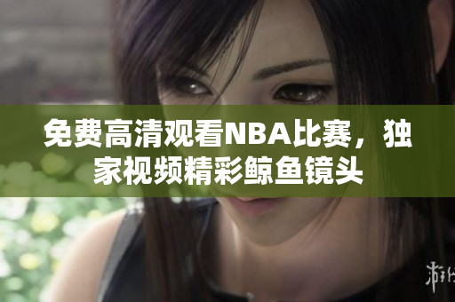 免费高清观看NBA比赛，独家视频精彩鲸鱼镜头