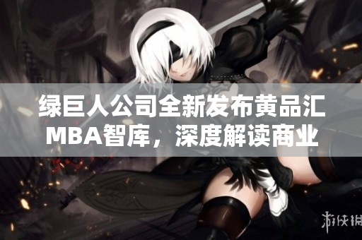 绿巨人公司全新发布黄品汇MBA智库，深度解读商业领域发展趋势