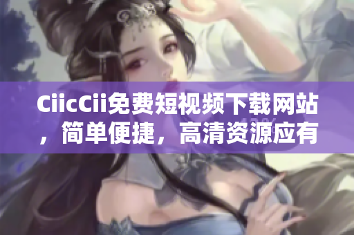 CiicCii免费短视频下载网站，简单便捷，高清资源应有尽有