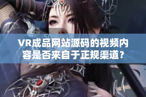 VR成品网站源码的视频内容是否来自于正规渠道？