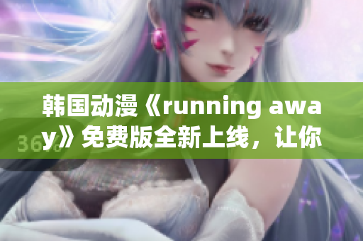 韩国动漫《running away》免费版全新上线，让你流连忘返