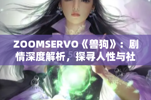 ZOOMSERVO《兽狗》：剧情深度解析，探寻人性与社会困境