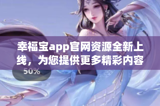 幸福宝app官网资源全新上线，为您提供更多精彩内容