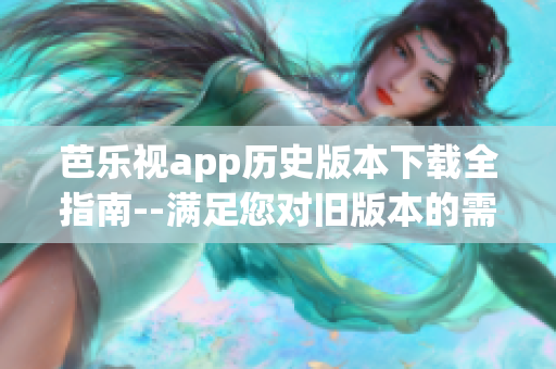 芭乐视app历史版本下载全指南--满足您对旧版本的需求!