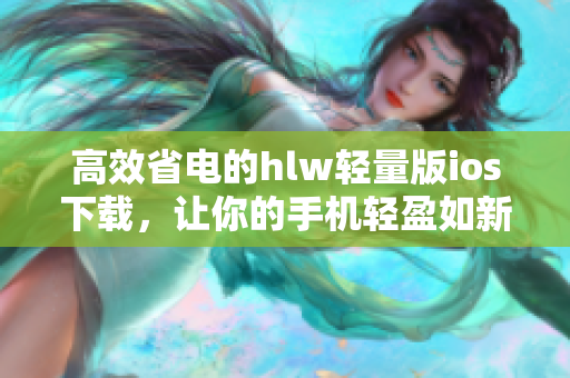 高效省电的hlw轻量版ios下载，让你的手机轻盈如新