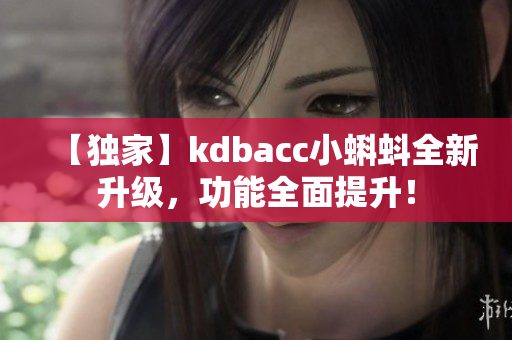 【独家】kdbacc小蝌蚪全新升级，功能全面提升！