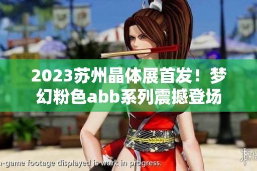 2023苏州晶体展首发！梦幻粉色abb系列震撼登场