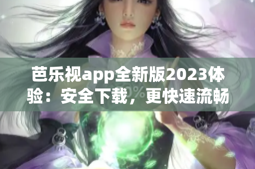 芭乐视app全新版2023体验：安全下载，更快速流畅，全面升级功能特性