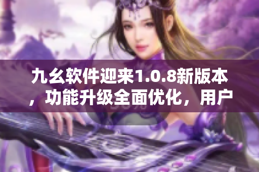 九幺软件迎来1.0.8新版本，功能升级全面优化，用户体验再升级