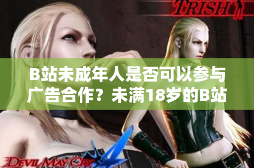 B站未成年人是否可以参与广告合作？未满18岁的B站用户是否能接广告？