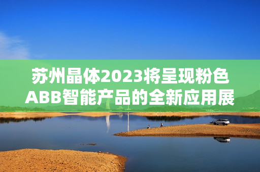 苏州晶体2023将呈现粉色ABB智能产品的全新应用展示