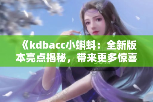 《kdbacc小蝌蚪：全新版本亮点揭秘，带来更多惊喜和创新功能！》