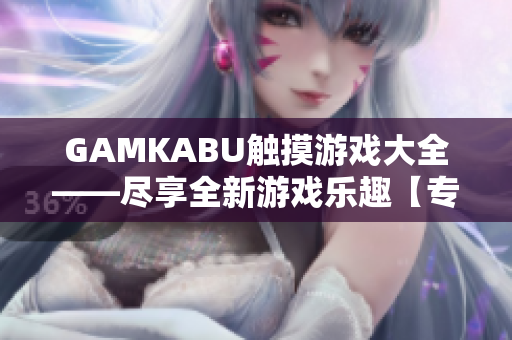 GAMKABU触摸游戏大全——尽享全新游戏乐趣【专题报道】