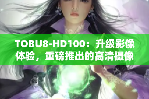 TOBU8-HD100：升级影像体验，重磅推出的高清摄像头