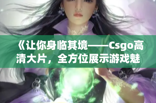 《让你身临其境——Csgo高清大片，全方位展示游戏魅力》