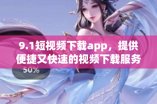 9.1短视频下载app，提供便捷又快速的视频下载服务