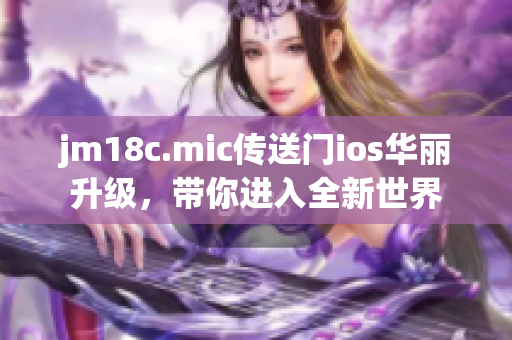 jm18c.mic传送门ios华丽升级，带你进入全新世界