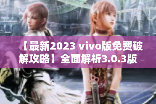 【最新2023 vivo版免费破解攻略】全面解析3.0.3版本破解方法