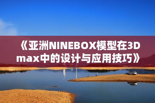 《亚洲NINEBOX模型在3Dmax中的设计与应用技巧》