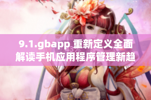 9.1.gbapp 重新定义全面解读手机应用程序管理新趋势