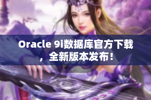 Oracle 9i数据库官方下载，全新版本发布！