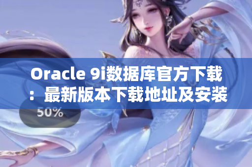 Oracle 9i数据库官方下载：最新版本下载地址及安装教程