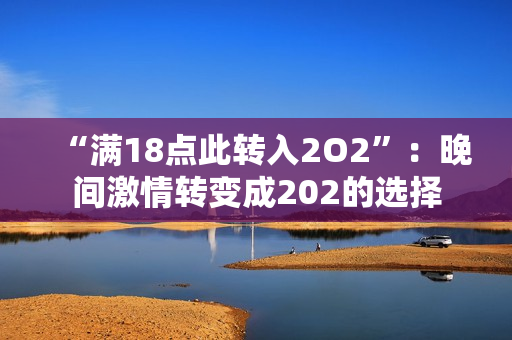 “满18点此转入2O2”：晚间激情转变成202的选择