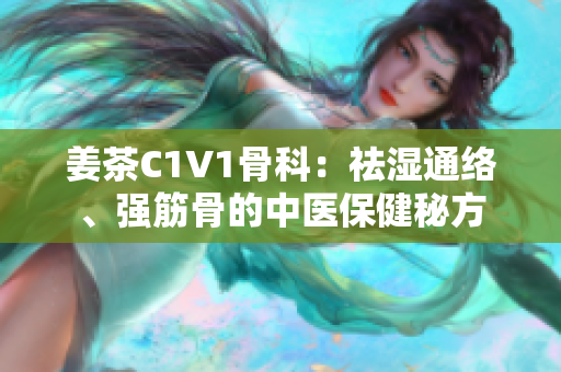 姜茶C1V1骨科：祛湿通络、强筋骨的中医保健秘方