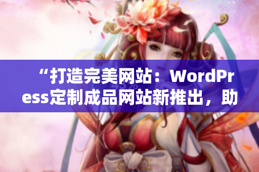 “打造完美网站：WordPress定制成品网站新推出，助您快速上线业务”