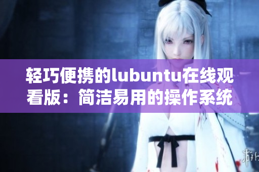 轻巧便携的lubuntu在线观看版：简洁易用的操作系统带来全新体验