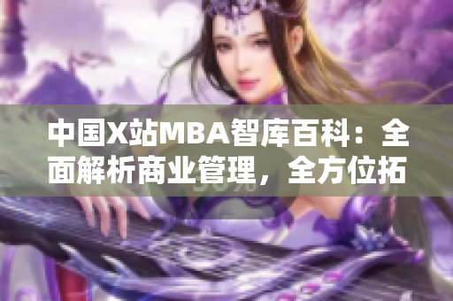 中国X站MBA智库百科：全面解析商业管理，全方位拓展管理智慧