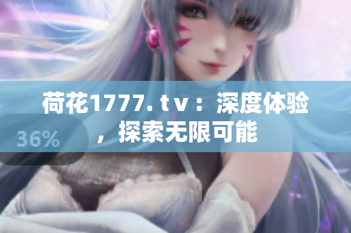 荷花1777. tⅴ：深度体验，探索无限可能