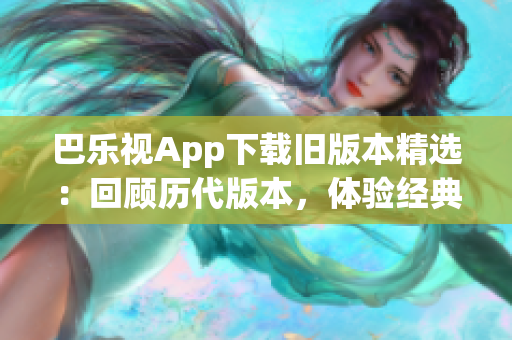 巴乐视App下载旧版本精选：回顾历代版本，体验经典功能