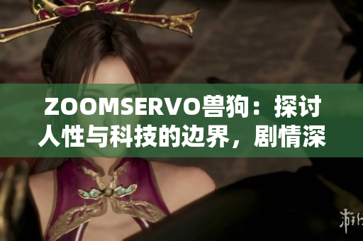 ZOOMSERVO兽狗：探讨人性与科技的边界，剧情深度解析