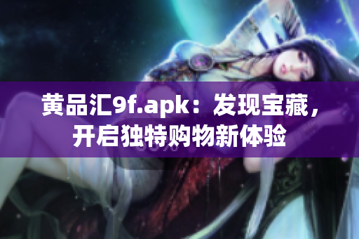 黄品汇9f.apk：发现宝藏，开启独特购物新体验