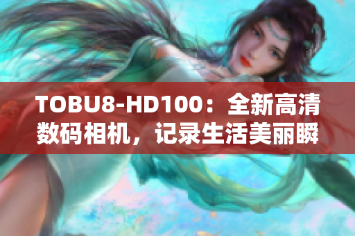 TOBU8-HD100：全新高清数码相机，记录生活美丽瞬间