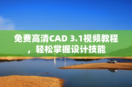 免费高清CAD 3.1视频教程，轻松掌握设计技能