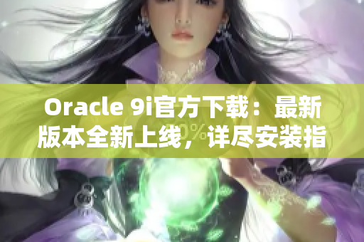 Oracle 9i官方下载：最新版本全新上线，详尽安装指南一键获取