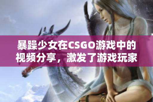 暴躁少女在CSGO游戏中的视频分享，激发了游戏玩家的热烈讨论