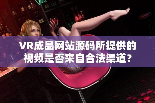 VR成品网站源码所提供的视频是否来自合法渠道？