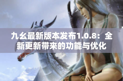 九幺最新版本发布1.0.8：全新更新带来的功能与优化